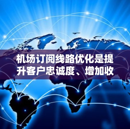 机场订阅线路优化是提升客户忠诚度、增加收入的重要环节。以下是一些优化机场订阅线路的策略和方法