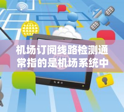 机场订阅线路检测通常指的是机场系统中对乘客或客户订阅商品或服务的状态进行监控和管理。以下是关于机场订阅线路检测的一些关键点和步骤 机场订阅线路检测通常指的是机场系统中对乘客或客户订阅商品或服务的状态进行监控和管理。以下是关于机场订阅线路检测的一些关键点和步骤