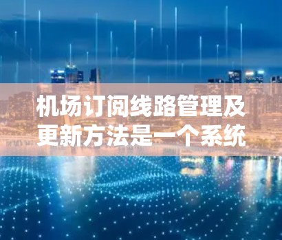 机场订阅线路管理及更新方法是一个系统而全面的过程,旨在优化用户体验、提升用户体验并更好地服务于用户。以下是该过程的详细总结 机场订阅线路管理及更新方法是一个系统而全面的过程,旨在优化用户体验、提升用户体验并更好地服务于用户。以下是该过程的详细总结