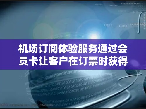 机场订阅体验服务通过会员卡让客户在订票时获得更优惠的价格和额外的服务,具体包括以下几点 机场订阅体验服务通过会员卡让客户在订票时获得更优惠的价格和额外的服务,具体包括以下几点
