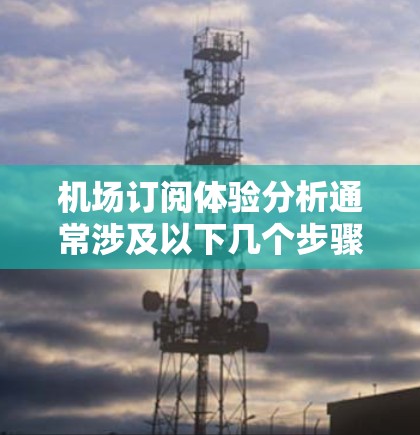 机场订阅体验分析通常涉及以下几个步骤,旨在了解会员对订阅服务的反馈和体验 机场订阅体验分析通常涉及以下几个步骤,旨在了解会员对订阅服务的反馈和体验