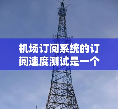 机场订阅系统的订阅速度测试是一个全面的系统性能评估过程,旨在了解系统的响应时间和用户访问速度。以下是详细的步骤指南 机场订阅系统的订阅速度测试是一个全面的系统性能评估过程,旨在了解系统的响应时间和用户访问速度。以下是详细的步骤指南