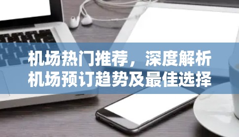 机场热门推荐,深度解析机场预订趋势及最佳选择 机场热门推荐,深度解析机场预订趋势及最佳选择