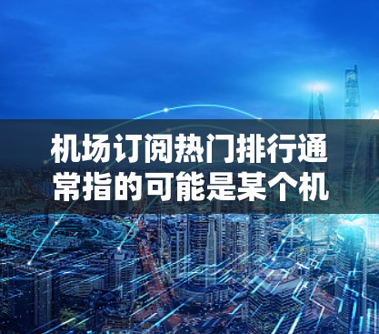 机场订阅热门排行通常指的可能是某个机场的航班、座位安排、饮食、娱乐等的推荐。如果你指的是某个特定机场的热门订阅排行，可以告诉我你具体想了解哪一家机场，我可以为你提供更详细的建议或推荐