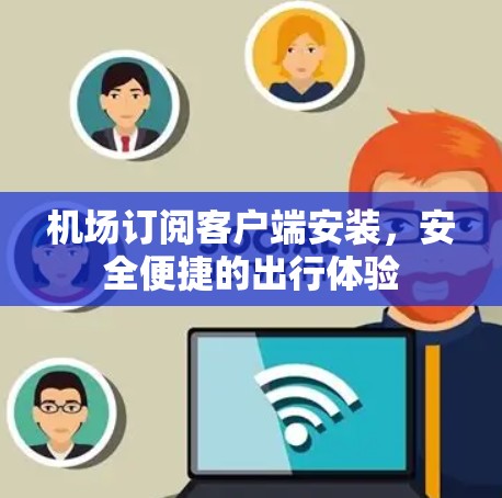 机场订阅客户端安装,安全便捷的出行体验 机场订阅客户端安装,安全便捷的出行体验