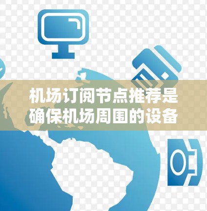 机场订阅节点推荐是确保机场周围的设备能够方便地订阅机场提供的订阅服务的重要环节。以下是一些建议，帮助你推荐机场订阅节点
