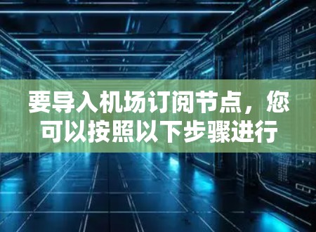 要导入机场订阅节点，您可以按照以下步骤进行操作