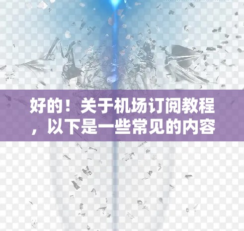 好的!关于机场订阅教程,以下是一些常见的内容和指导 好的!关于机场订阅教程,以下是一些常见的内容和指导