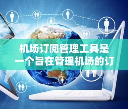 机场订阅管理工具是一个旨在管理机场的订阅需求的系统,包括航班、酒店预订和行李管理等。以下是对该工具的详细分析 机场订阅管理工具是一个旨在管理机场的订阅需求的系统,包括航班、酒店预订和行李管理等。以下是对该工具的详细分析