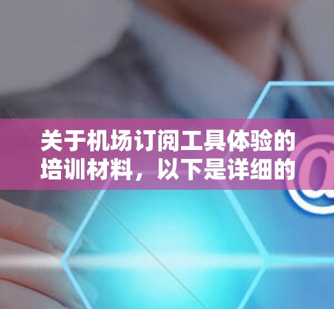 关于机场订阅工具体验的培训材料,以下是详细的指导和培训框架,供你参考 关于机场订阅工具体验的培训材料,以下是详细的指导和培训框架,供你参考