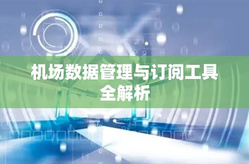 机场数据管理与订阅工具全解析 机场数据管理与订阅工具全解析