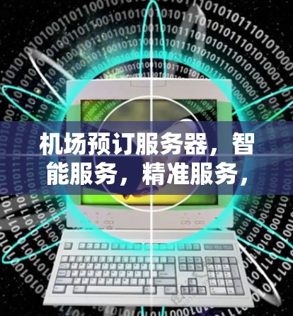 机场预订服务器,智能服务,精准服务,提升效率 机场预订服务器,智能服务,精准服务,提升效率