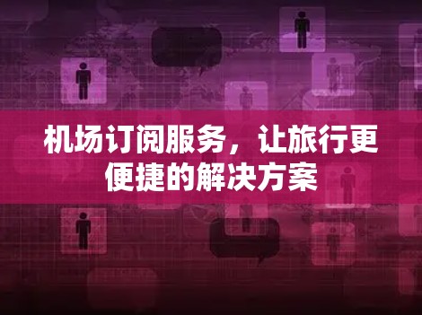 机场订阅服务，让旅行更便捷的解决方案