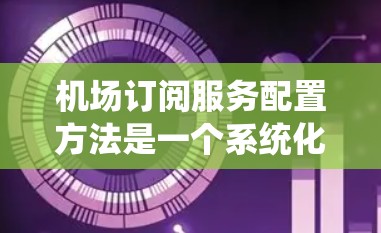 机场订阅服务配置方法是一个系统化的过程,旨在确保机场的安全、高效和有序运行。以下是一个结构化的指南,帮助您理解和实施机场订阅服务的配置 机场订阅服务配置方法是一个系统化的过程,旨在确保机场的安全、高效和有序运行。以下是一个结构化的指南,帮助您理解和实施机场订阅服务的配置