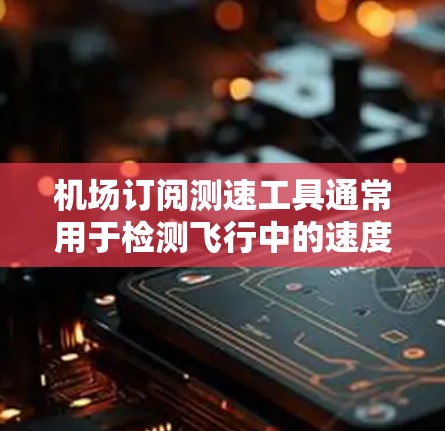 机场订阅测速工具通常用于检测飞行中的速度，以便提供更安全的飞行环境。以下是关于机场订阅测速工具的常见类型及其特点