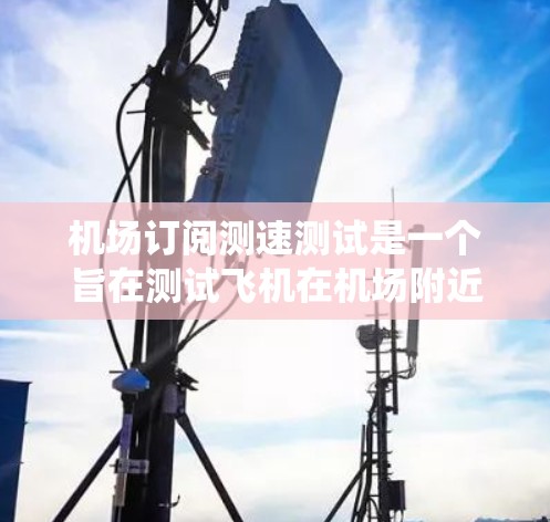 机场订阅测速测试是一个旨在测试飞机在机场附近的地面环境和地面交通能力的系统。以下是对该测试系统的详细分析和解答 机场订阅测速测试是一个旨在测试飞机在机场附近的地面环境和地面交通能力的系统。以下是对该测试系统的详细分析和解答