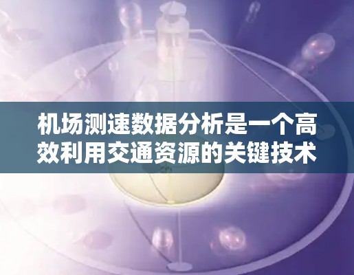 机场测速数据分析是一个高效利用交通资源的关键技术，通过智能数据分析可以实时监控和预测交通状况，优化交通流量。以下是详细的步骤和方法
