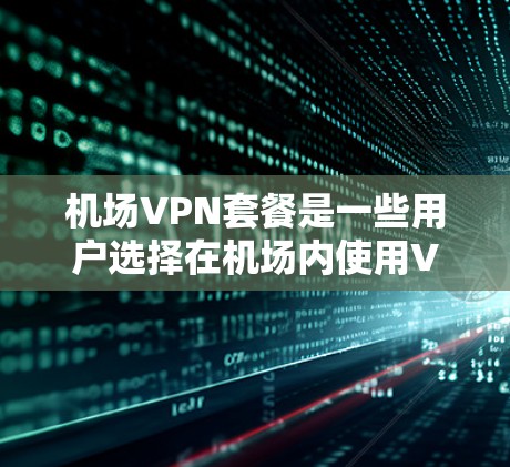 机场VPN套餐是一些用户选择在机场内使用VPN服务的便利解决方案。以下是一个详细的机场VPN套餐方案,涵盖通常包括的内容和一些实用的建议 机场VPN套餐是一些用户选择在机场内使用VPN服务的便利解决方案。以下是一个详细的机场VPN套餐方案,涵盖通常包括的内容和一些实用的建议