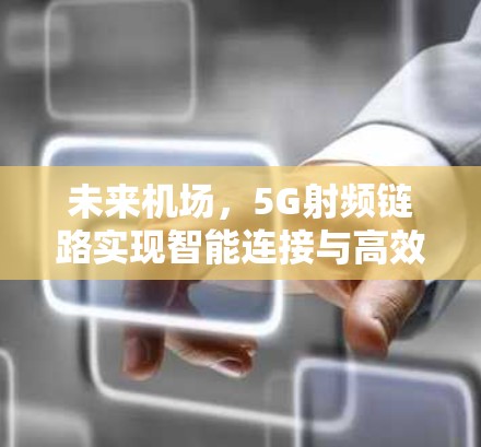 未来机场,5G射频链路实现智能连接与高效传输 未来机场,5G射频链路实现智能连接与高效传输