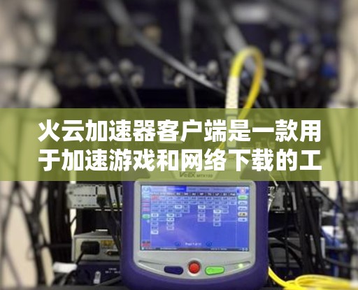 火云加速器客户端是一款用于加速游戏和网络下载的工具。以下是对该工具的详细介绍 火云加速器客户端是一款用于加速游戏和网络下载的工具。以下是对该工具的详细介绍