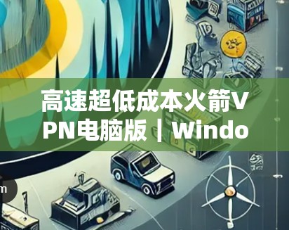 高速超低成本火箭VPN电脑版｜Windows加速器