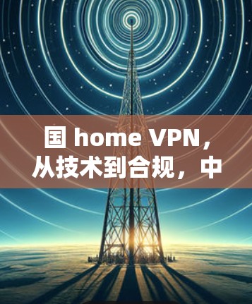 国 home VPN，从技术到合规，中国用户VPN的未来