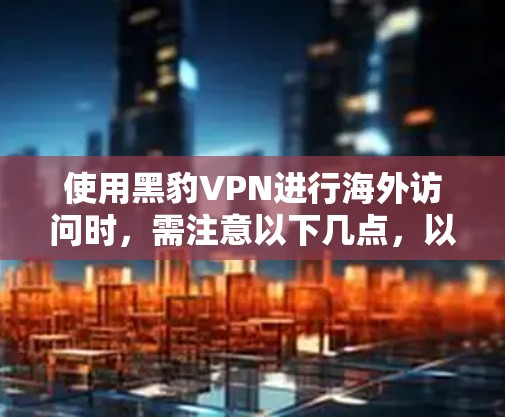 使用黑豹VPN进行海外访问时，需注意以下几点，以确保安全和隐私保护