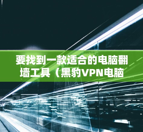 要找到一款适合的电脑翻墙工具（黑豹VPN电脑版）可以按照以下步骤进行