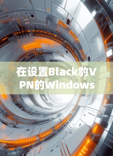 在设置Black豹VPN的Windows电脑版时,以下是一个详细的分步指南 在设置Black豹VPN的Windows电脑版时,以下是一个详细的分步指南