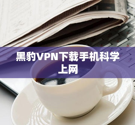 黑豹VPN下载手机科学上网 黑豹VPN下载手机科学上网