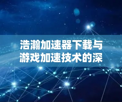 浩瀚加速器下载与游戏加速技术的深度解析 浩瀚加速器下载与游戏加速技术的深度解析