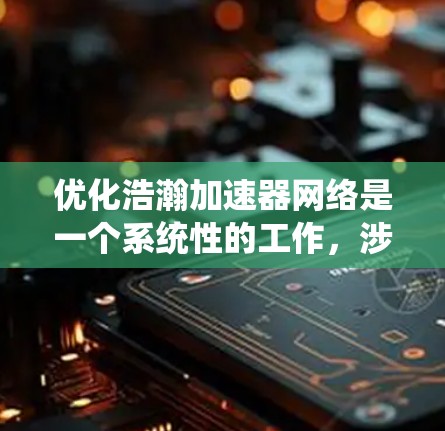 优化浩瀚加速器网络是一个系统性的工作,涉及多个环节的优化。以下是详细的优化步骤 优化浩瀚加速器网络是一个系统性的工作,涉及多个环节的优化。以下是详细的优化步骤