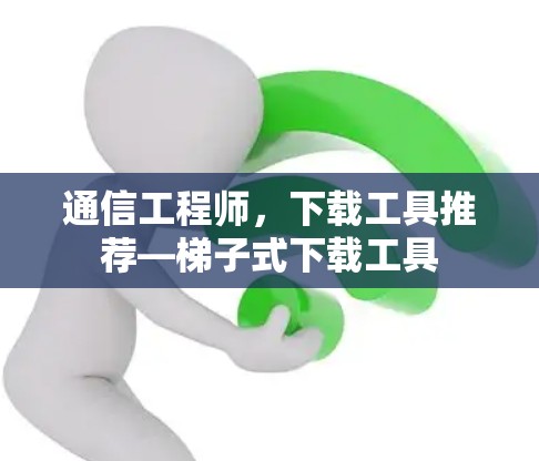 通信工程师,下载工具推荐—梯子式下载工具 通信工程师,下载工具推荐—梯子式下载工具