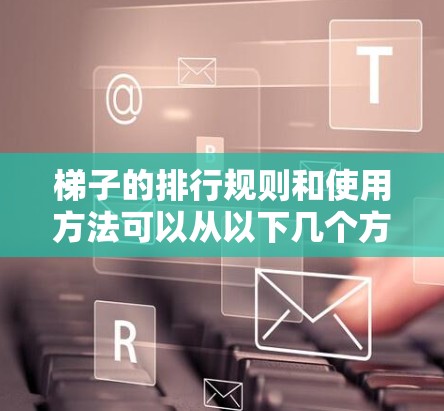 梯子的排行规则和使用方法可以从以下几个方面进行总结和理解 梯子的排行规则和使用方法可以从以下几个方面进行总结和理解