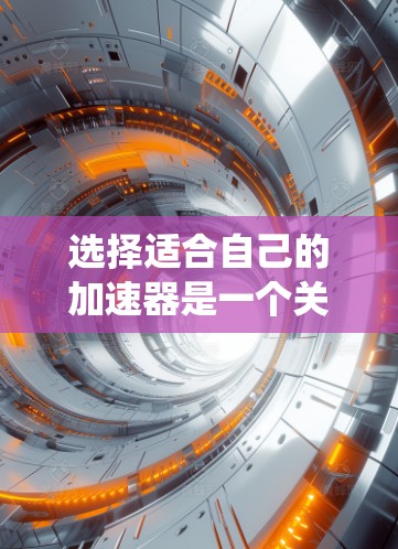 选择适合自己的加速器是一个关键步骤，以下是系统性的建议