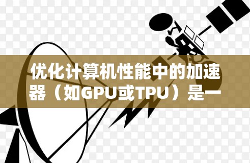 优化计算机性能中的加速器（如GPU或TPU）是一个复杂但重要的任务，尤其在AI和深度学习领域。以下是一个逐步指南，帮助您理解和优化加速器的性能