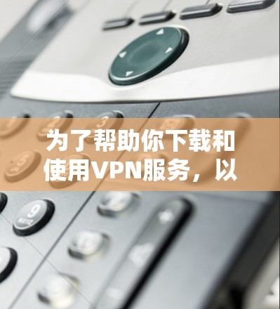 为了帮助你下载和使用VPN服务,以下是详细的步骤指南 为了帮助你下载和使用VPN服务,以下是详细的步骤指南