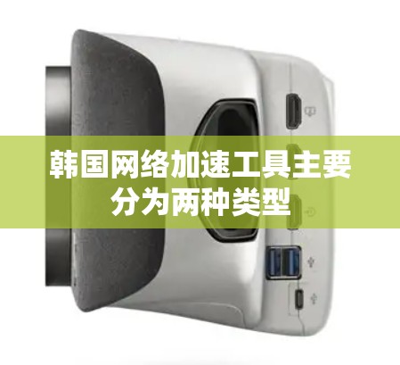 韩国网络加速工具主要分为两种类型 韩国网络加速工具主要分为两种类型