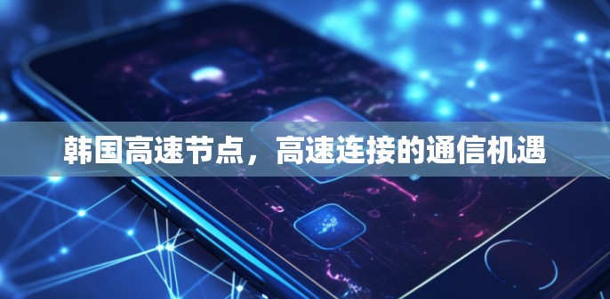 韩国高速节点,高速连接的通信机遇 韩国高速节点,高速连接的通信机遇