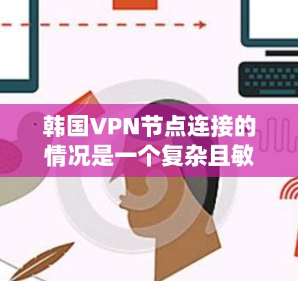 韩国VPN节点连接的情况是一个复杂且敏感的话题。以下是对这一问题的系统性和详细的分析 韩国VPN节点连接的情况是一个复杂且敏感的话题。以下是对这一问题的系统性和详细的分析
