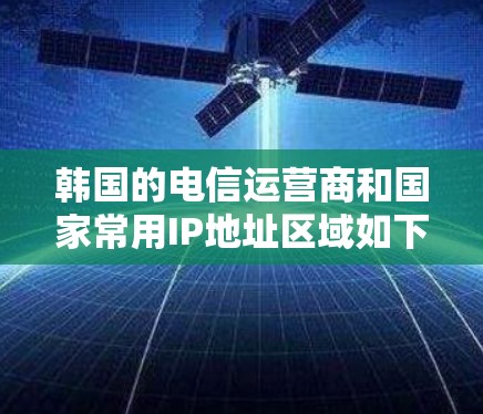 韩国的电信运营商和国家常用IP地址区域如下 韩国的电信运营商和国家常用IP地址区域如下