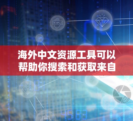 海外中文资源工具可以帮助你搜索和获取来自不同语言环境中的中文资源,比如学术论文、翻译资料、互动学习等。以下是一些常见的资源工具及其使用方法 海外中文资源工具可以帮助你搜索和获取来自不同语言环境中的中文资源,比如学术论文、翻译资料、互动学习等。以下是一些常见的资源工具及其使用方法