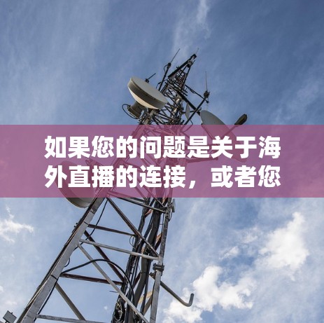 如果您的问题是关于海外直播的连接，或者您需要帮助如何连接海外直播服务，以下是一些建议和信息