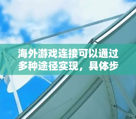 海外游戏连接可以通过多种途径实现,具体步骤如下 海外游戏连接可以通过多种途径实现,具体步骤如下