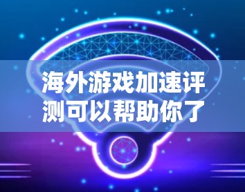海外游戏加速评测可以帮助你了解不同平台对游戏的加速效果,这对于测试游戏性能、优化游戏体验或比较不同平台的快充效果都有帮助。以下是一些常见的海外游戏加速评测的分享和信息 海外游戏加速评测可以帮助你了解不同平台对游戏的加速效果,这对于测试游戏性能、优化游戏体验或比较不同平台的快充效果都有帮助。以下是一些常见的海外游戏加速评测的分享和信息