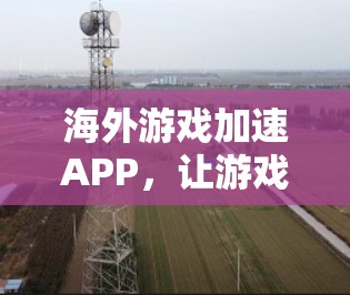 海外游戏加速APP,让游戏更流畅,生活更轻松 海外游戏加速APP,让游戏更流畅,生活更轻松
