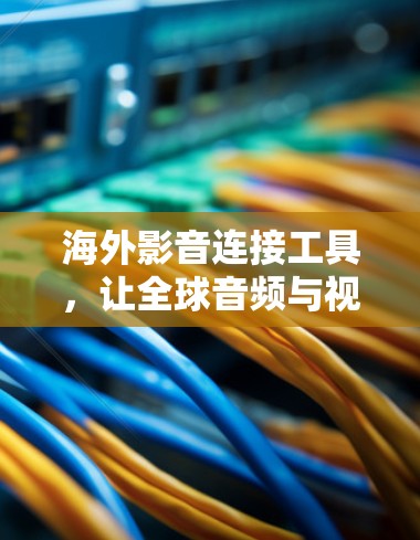 海外影音连接工具,让全球音频与视频同步,精彩内容无限流 海外影音连接工具,让全球音频与视频同步,精彩内容无限流