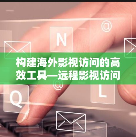 构建海外影视访问的高效工具—远程影视访问解决方案