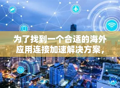 为了找到一个合适的海外应用连接加速解决方案,可以按照以下步骤进行 为了找到一个合适的海外应用连接加速解决方案,可以按照以下步骤进行
