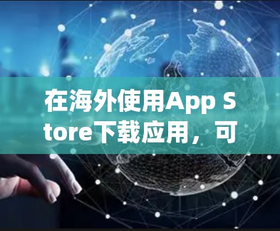 在海外使用App Store下载应用,可以按照以下步骤进行 在海外使用App Store下载应用,可以按照以下步骤进行